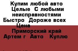 Купим любой авто! Целые! С любыми неисправностями! Быстро! Дороже всех!  › Цена ­ 10 000 000 - Приморский край, Артем г. Авто » Куплю   